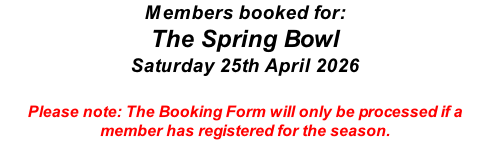 Members booked for: The Spring Bowl Saturday 25th April 2026  Please note: The Booking Form will only be processed if a member has registered for the season.